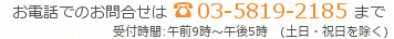 お問合せはこちら 電話番号:03-5819-2185 受付時間：9時～17時半（土日祝日を除く）